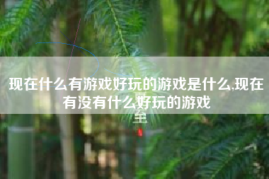 现在什么有游戏好玩的游戏是什么,现在有没有什么好玩的游戏
