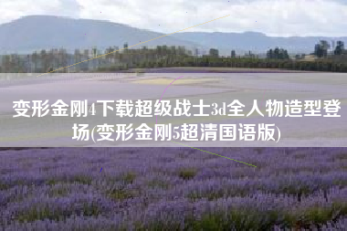变形金刚4下载超级战士3d全人物造型登场(变形金刚5超清国语版)