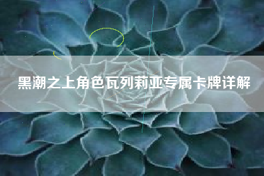 黑潮之上角色瓦列莉亚专属卡牌详解