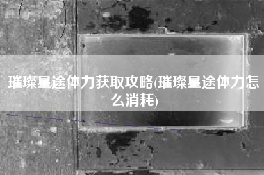 璀璨星途体力获取攻略(璀璨星途体力怎么消耗)