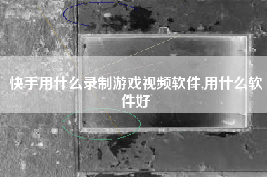快手用什么录制游戏视频软件,用什么软件好