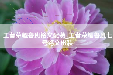王者荣耀鲁班铭文配装_王者荣耀鲁班七号铭文出装