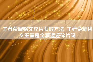 王者荣耀铭文碎片获取方法_王者荣耀铭文重置是全额返还碎片吗