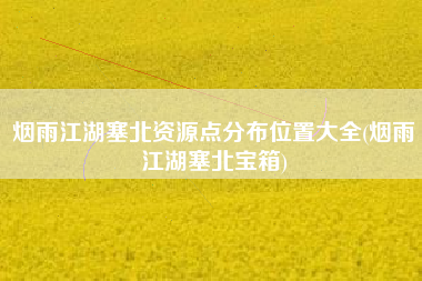 烟雨江湖塞北资源点分布位置大全(烟雨江湖塞北宝箱)