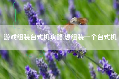 游戏组装台式机攻略,想组装一个台式机