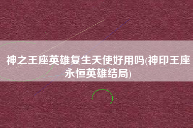 神之王座英雄复生天使好用吗(神印王座永恒英雄结局)