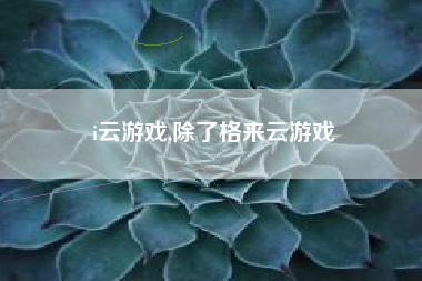 i云游戏,除了格来云游戏