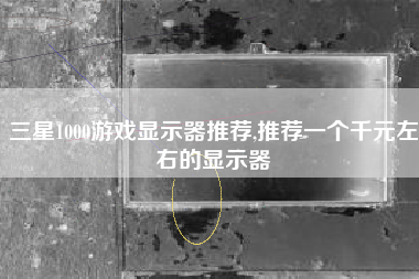 三星1000游戏显示器推荐,推荐一个千元左右的显示器