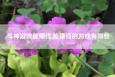 斗神游戏能赚钱,能赚钱的游戏有哪些
