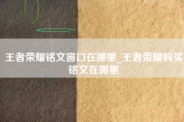 王者荣耀铭文窗口在哪里_王者荣耀购买铭文在哪里