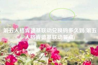 第五人格肯德基联动兑换码多久到(第五人格肯德基联动餐桌)
