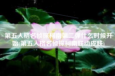 第五人格名侦探柯南第二弹什么时候开始(第五人格名侦探柯南联动皮肤)