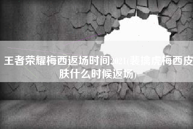 王者荣耀梅西返场时间2021(裴擒虎梅西皮肤什么时候返场)