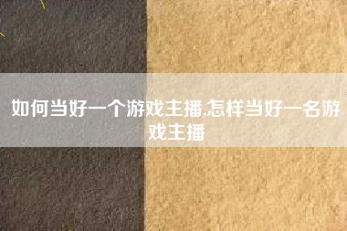 如何当好一个游戏主播,怎样当好一名游戏主播