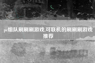 pc组队刷刷刷游戏,可联机的刷刷刷游戏推荐