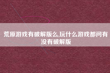 荒原游戏有破解版么,玩什么游戏都问有没有破解版