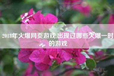 2018年火爆网页游戏,出现过哪些火爆一时的游戏