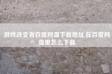 游戏改变者百度网盘下载地址,在百度网盘里怎么下载