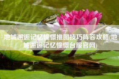 地城邂逅记忆憧憬推图技巧阵容攻略(地城邂逅记忆憧憬台服官网)