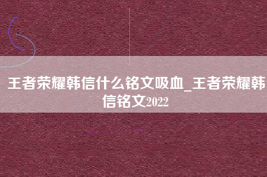 王者荣耀韩信什么铭文吸血_王者荣耀韩信铭文2022