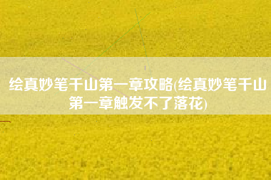 绘真妙笔千山第一章攻略(绘真妙笔千山第一章触发不了落花)