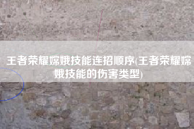 王者荣耀嫦娥技能连招顺序(王者荣耀嫦娥技能的伤害类型)