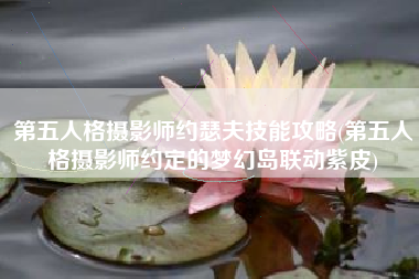 第五人格摄影师约瑟夫技能攻略(第五人格摄影师约定的梦幻岛联动紫皮)