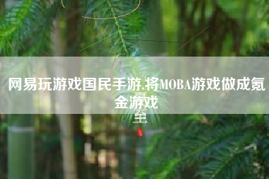 网易玩游戏国民手游,将MOBA游戏做成氪金游戏