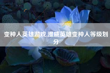 变种人英雄游戏,漫威英雄变种人等级划分