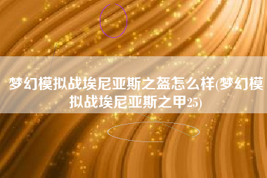 梦幻模拟战埃尼亚斯之盔怎么样(梦幻模拟战埃尼亚斯之甲25)
