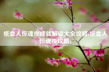 纸盒人惊魂夜成就解锁大全攻略(纸盒人惊魂夜攻略)