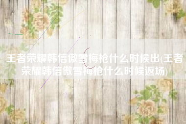 王者荣耀韩信傲雪梅枪什么时候出(王者荣耀韩信傲雪梅枪什么时候返场)