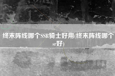 终末阵线哪个SSR骑士好用(终末阵线哪个sr好)