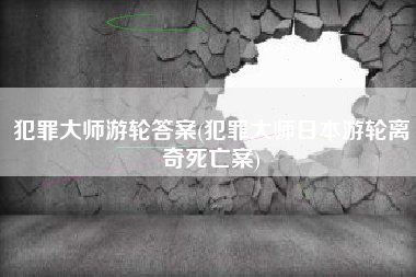 犯罪大师游轮答案(犯罪大师日本游轮离奇死亡案)