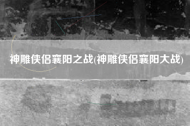 神雕侠侣襄阳之战(神雕侠侣襄阳大战)