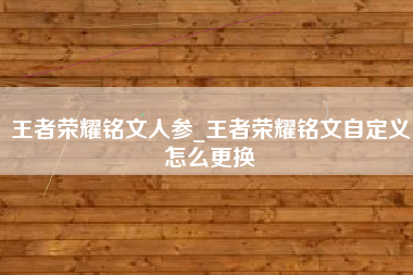 王者荣耀铭文人参_王者荣耀铭文自定义怎么更换