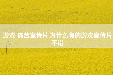 游戏 痛苦宣传片,为什么有的游戏宣传片不错