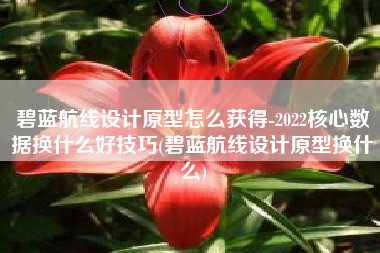 碧蓝航线设计原型怎么获得-2022核心数据换什么好技巧(碧蓝航线设计原型换什么)