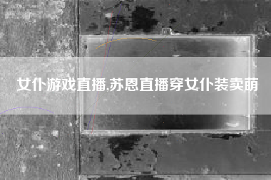 女仆游戏直播,苏恩直播穿女仆装卖萌