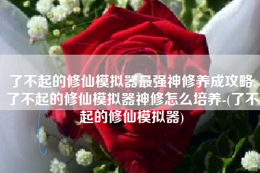了不起的修仙模拟器最强神修养成攻略,了不起的修仙模拟器神修怎么培养-(了不起的修仙模拟器)