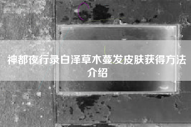 神都夜行录白泽草木蔓发皮肤获得方法介绍