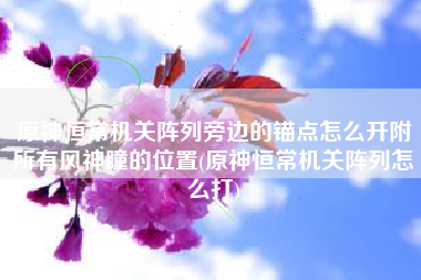 原神恒常机关阵列旁边的锚点怎么开附所有风神瞳的位置(原神恒常机关阵列怎么打)