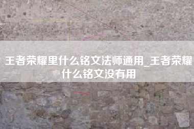 王者荣耀里什么铭文法师通用_王者荣耀什么铭文没有用