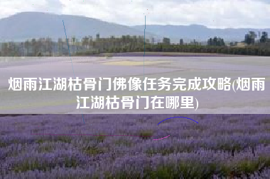 烟雨江湖枯骨门佛像任务完成攻略(烟雨江湖枯骨门在哪里)