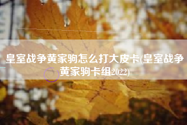 皇室战争黄家驹怎么打大皮卡(皇室战争黄家驹卡组2022)