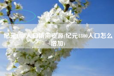 纪元1800人口所需资源(纪元1800人口怎么增加)