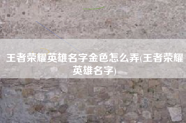 王者荣耀英雄名字金色怎么弄(王者荣耀英雄名字)