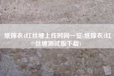 纸嫁衣4红丝缠上线时间一览(纸嫁衣4红丝缠测试版下载)