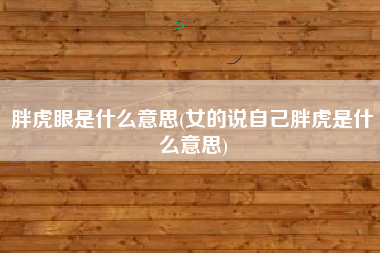 胖虎眼是什么意思(女的说自己胖虎是什么意思)