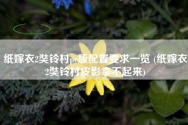 纸嫁衣2奘铃村pc版配置要求一览 (纸嫁衣2奘铃村皮影拿不起来)